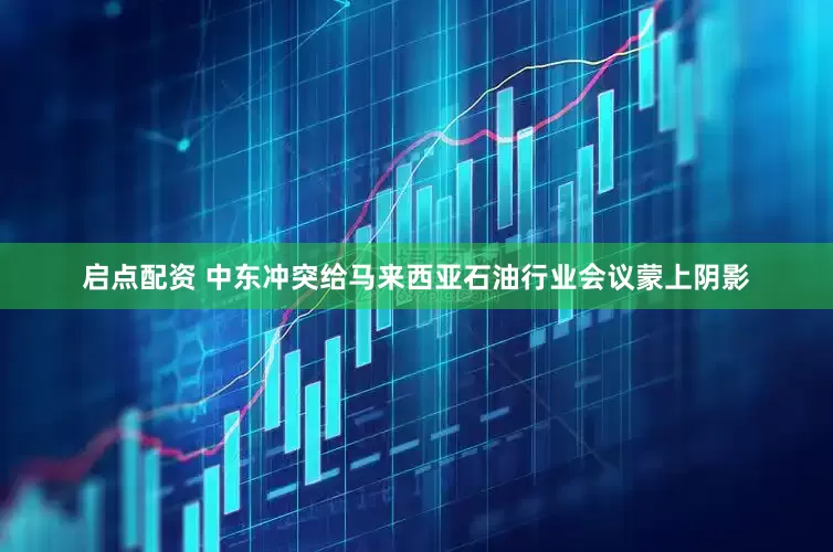 启点配资 中东冲突给马来西亚石油行业会议蒙上阴影