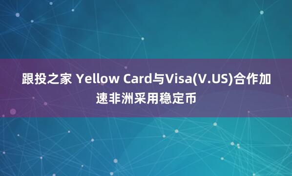 跟投之家 Yellow Card与Visa(V.US)合作加速非洲采用稳定币