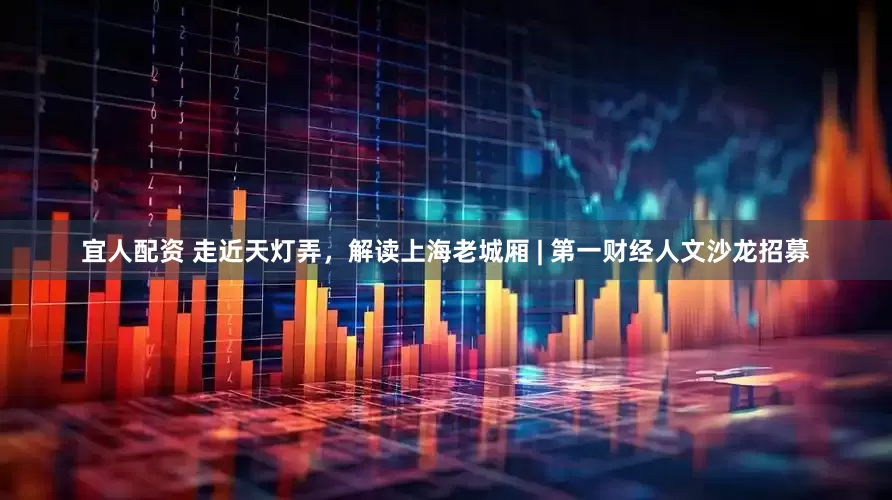 宜人配资 走近天灯弄，解读上海老城厢 | 第一财经人文沙龙招募