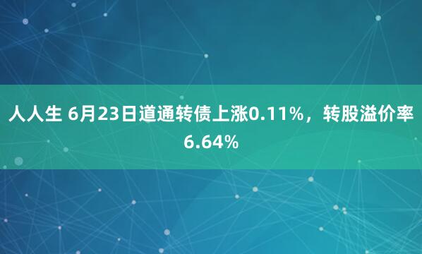 人人生 6月23日道通转债上涨0.11%，转股溢价率6.64%