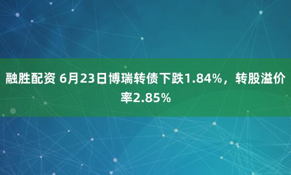 融胜配资 6月23日博瑞转债下跌1.84%，转股溢价率2.85%