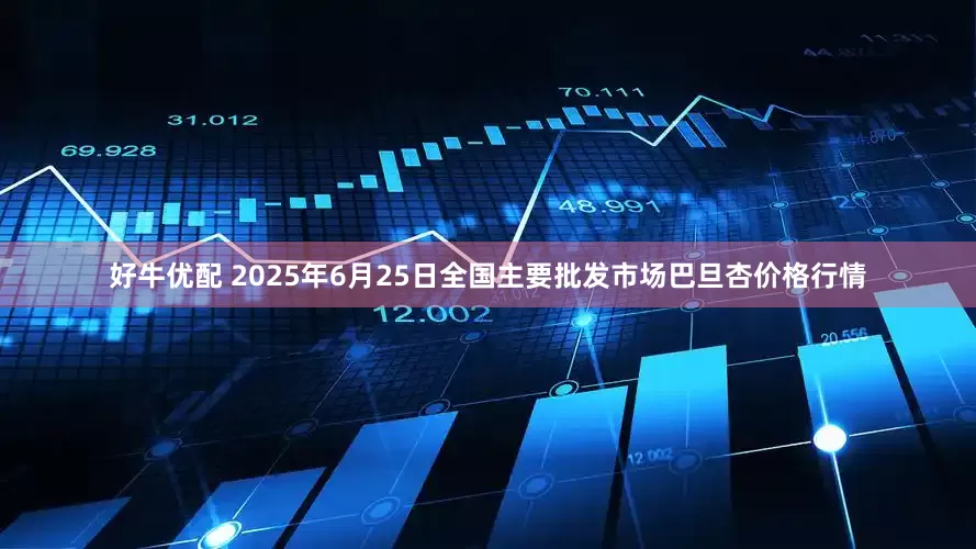 好牛优配 2025年6月25日全国主要批发市场巴旦杏价格行情