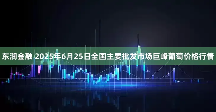 东润金融 2025年6月25日全国主要批发市场巨峰葡萄价格行情