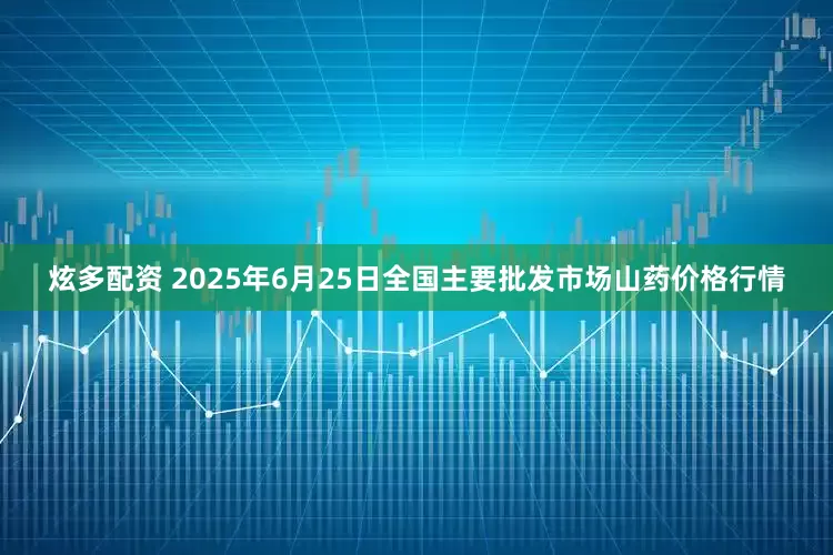 炫多配资 2025年6月25日全国主要批发市场山药价格行情