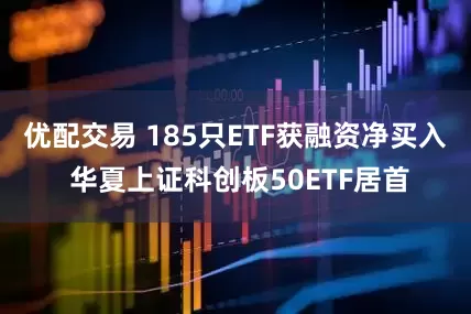 优配交易 185只ETF获融资净买入 华夏上证科创板50ETF居首