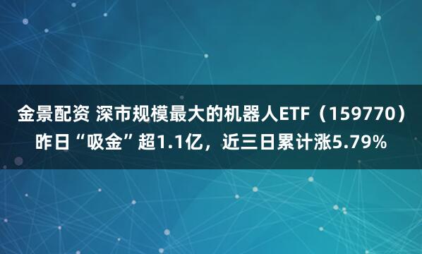金景配资 深市规模最大的机器人ETF（159770）昨日“吸金”超1.1亿，近三日累计涨5.79%