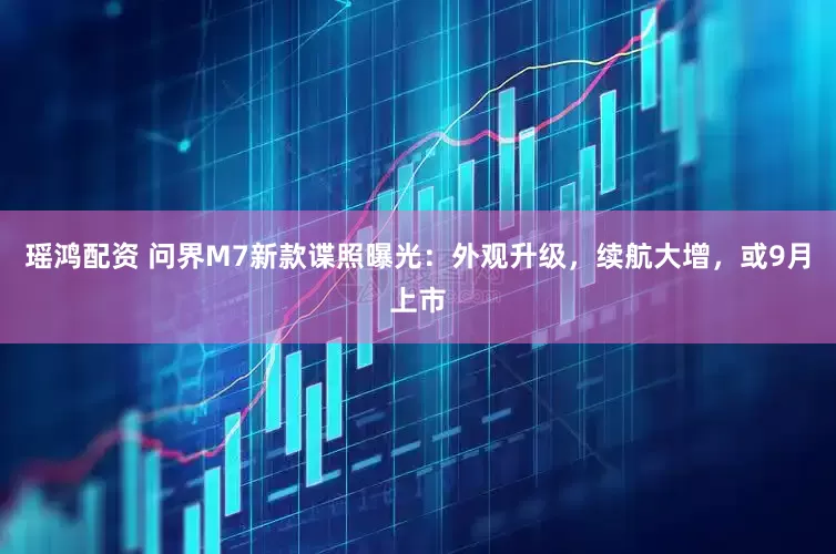 瑶鸿配资 问界M7新款谍照曝光：外观升级，续航大增，或9月上市