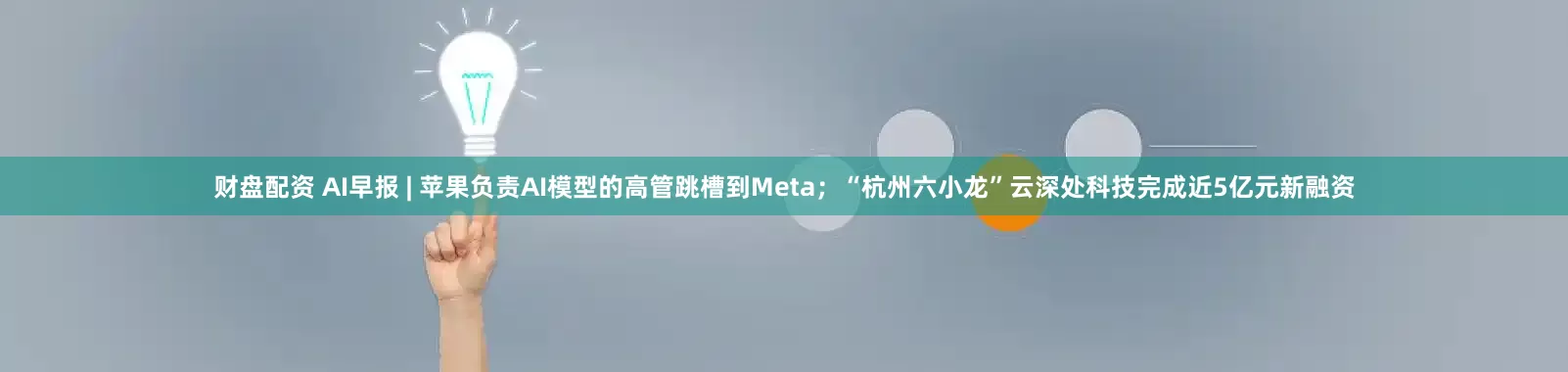 财盘配资 AI早报 | 苹果负责AI模型的高管跳槽到Meta；“杭州六小龙”云深处科技完成近5亿元新融资