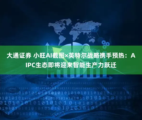 大通证券 小旺AI截图×英特尔战略携手预热：AIPC生态即将迎来智能生产力跃迁
