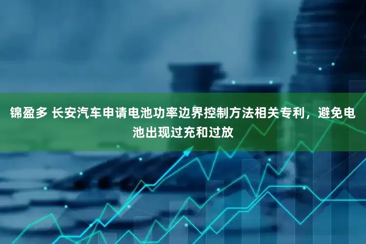 锦盈多 长安汽车申请电池功率边界控制方法相关专利，避免电池出现过充和过放