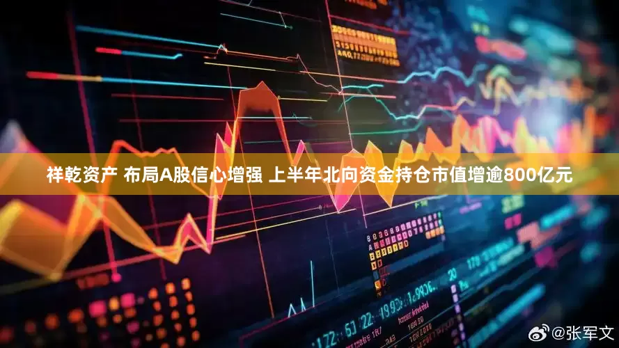 祥乾资产 布局A股信心增强 上半年北向资金持仓市值增逾800亿元