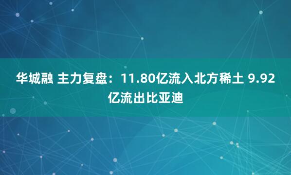 华城融 主力复盘：11.80亿流入北方稀土 9.92亿流出比亚迪