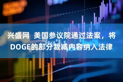 兴盛网  美国参议院通过法案，将DOGE的部分裁减内容纳入法律