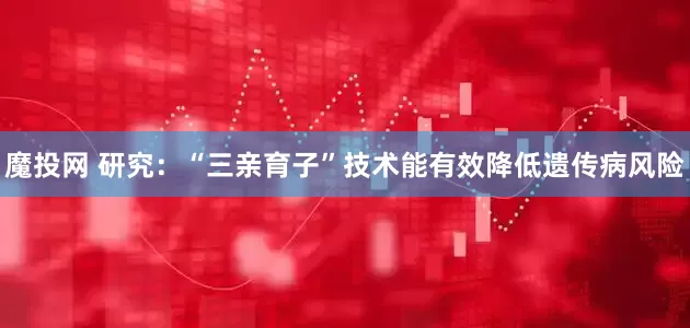 魔投网 研究：“三亲育子”技术能有效降低遗传病风险