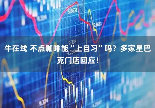 牛在线 不点咖啡能“上自习”吗？多家星巴克门店回应！
