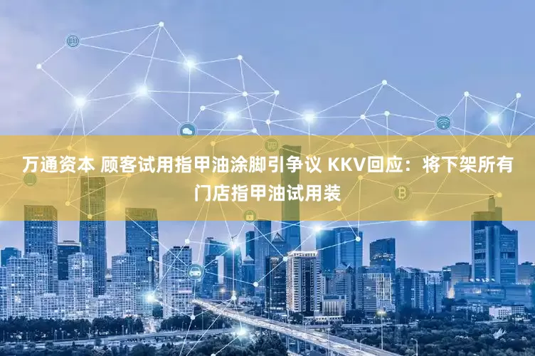 万通资本 顾客试用指甲油涂脚引争议 KKV回应：将下架所有门店指甲油试用装