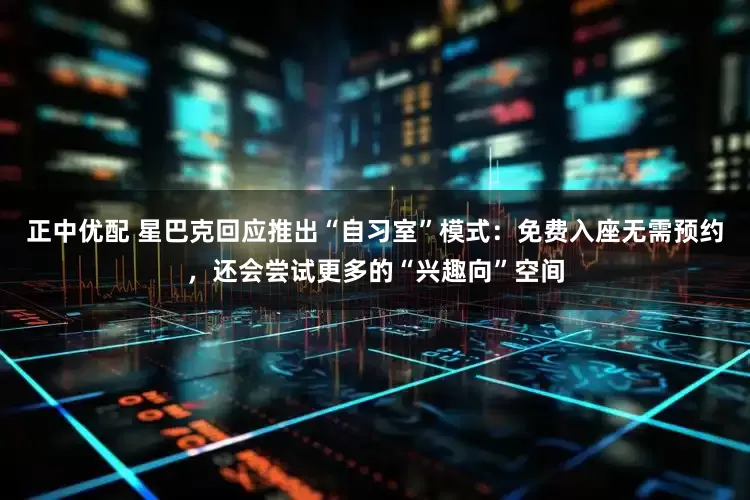 正中优配 星巴克回应推出“自习室”模式：免费入座无需预约，还会尝试更多的“兴趣向”空间