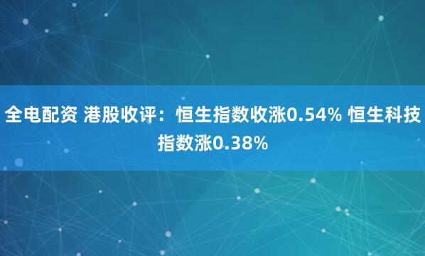 全电配资 港股收评：恒生指数收涨0.54% 恒生科技指数涨0.38%