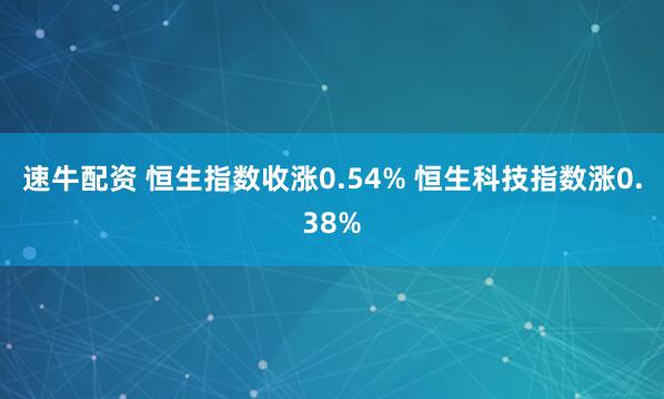 速牛配资 恒生指数收涨0.54% 恒生科技指数涨0.38%