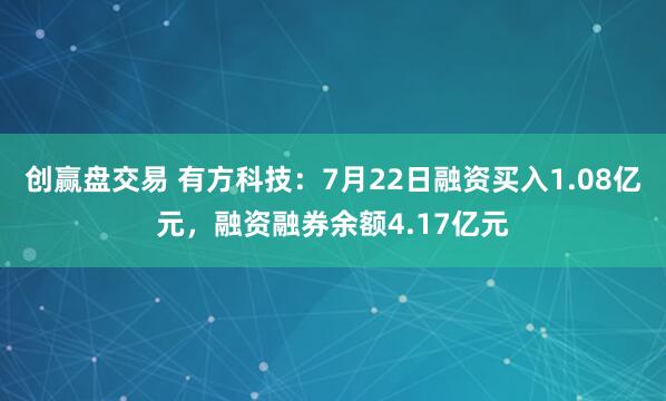 创赢盘交易 有方科技：7月22日融资买入1.08亿元，融资融券余额4.17亿元