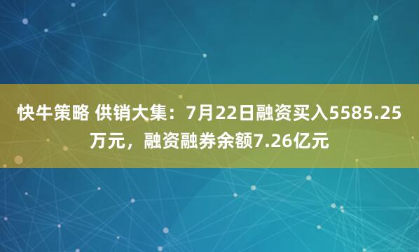 快牛策略 供销大集：7月22日融资买入5585.25万元，融资融券余额7.26亿元