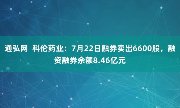 通弘网  科伦药业：7月22日融券卖出6600股，融资融券余额8.46亿元