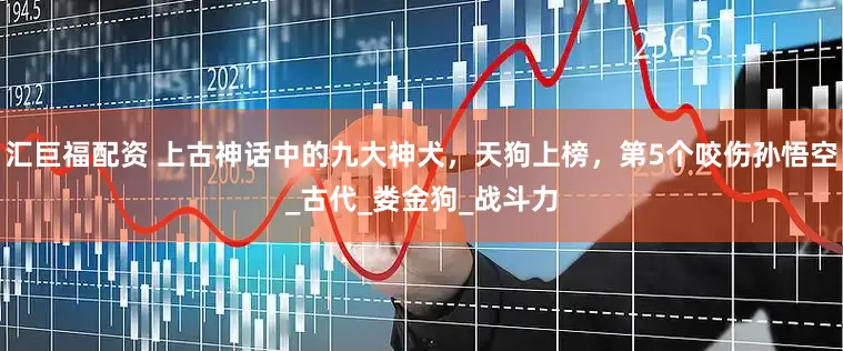 汇巨福配资 上古神话中的九大神犬，天狗上榜，第5个咬伤孙悟空_古代_娄金狗_战斗力