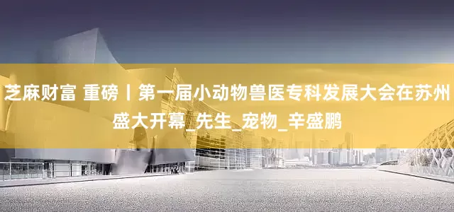 芝麻财富 重磅丨第一届小动物兽医专科发展大会在苏州盛大开幕_先生_宠物_辛盛鹏