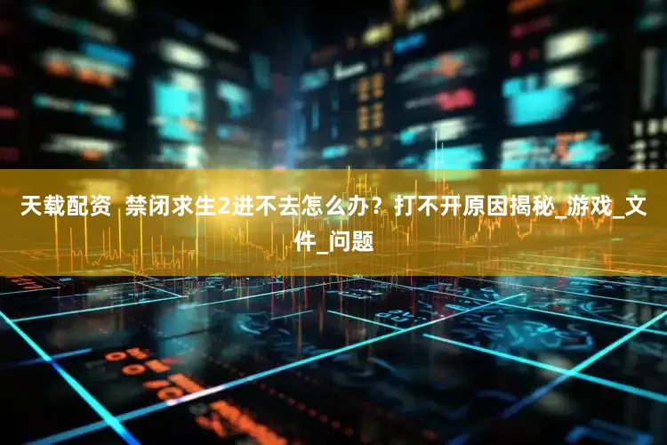 天载配资  禁闭求生2进不去怎么办？打不开原因揭秘_游戏_文件_问题