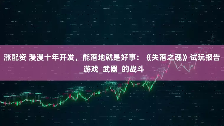 涨配资 漫漫十年开发，能落地就是好事：《失落之魂》试玩报告_游戏_武器_的战斗