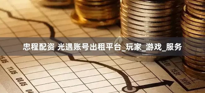 忠程配资 光遇账号出租平台_玩家_游戏_服务