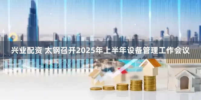 兴业配资 太钢召开2025年上半年设备管理工作会议
