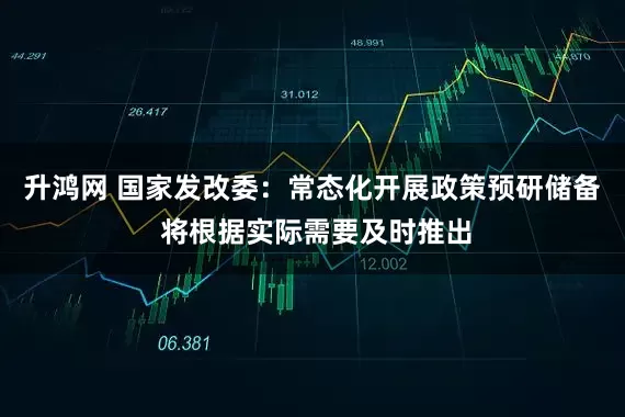 升鸿网 国家发改委：常态化开展政策预研储备 将根据实际需要及时推出