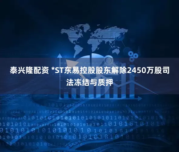 泰兴隆配资 *ST东易控股股东解除2450万股司法冻结与质押