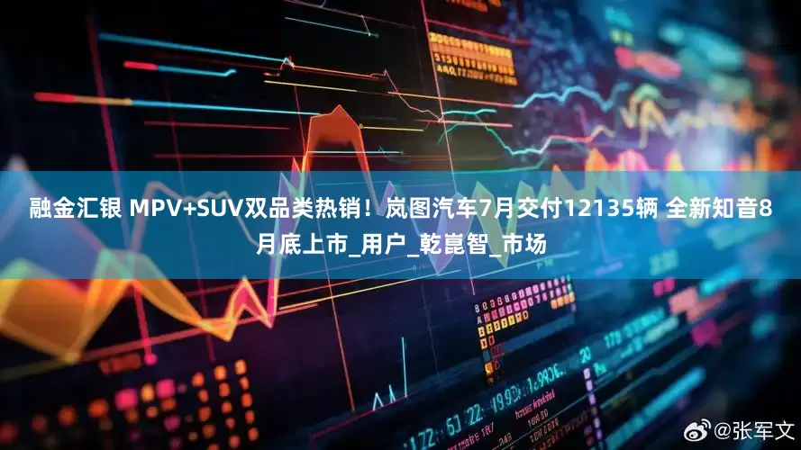 融金汇银 MPV+SUV双品类热销！岚图汽车7月交付12135辆 全新知音8月底上市_用户_乾崑智_市场