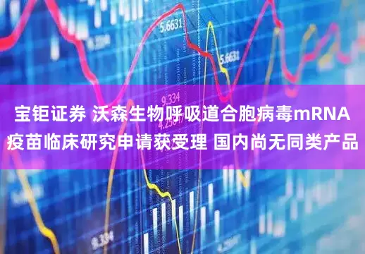 宝钜证券 沃森生物呼吸道合胞病毒mRNA疫苗临床研究申请获受理 国内尚无同类产品