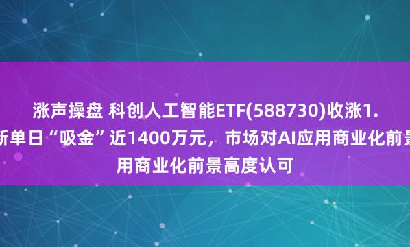 涨声操盘 科创人工智能ETF(588730)收涨1.75%，最新单日“吸金”近1400万元，市场对AI应用商业化前景高度认可