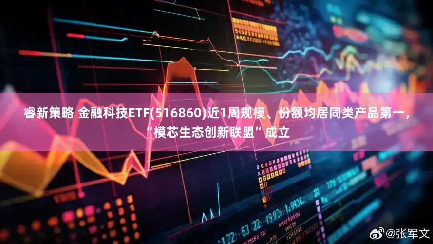 睿新策略 金融科技ETF(516860)近1周规模、份额均居同类产品第一，“模芯生态创新联盟”成立