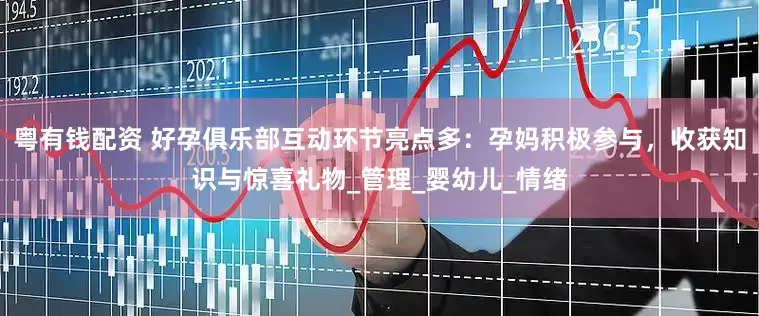 粤有钱配资 好孕俱乐部互动环节亮点多：孕妈积极参与，收获知识与惊喜礼物_管理_婴幼儿_情绪