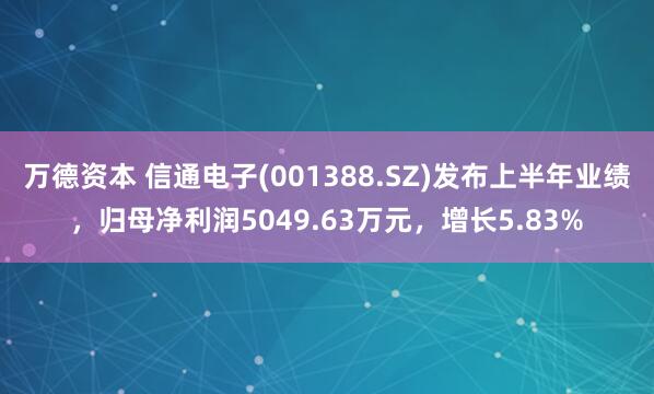 万德资本 信通电子(001388.SZ)发布上半年业绩，归母净利润5049.63万元，增长5.83%