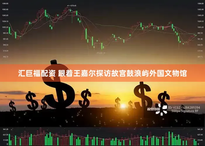 汇巨福配资 跟着王嘉尔探访故宫鼓浪屿外国文物馆