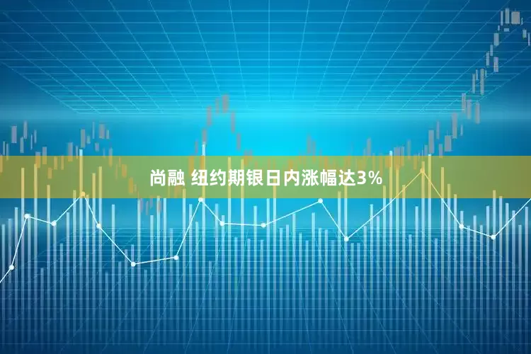 尚融 纽约期银日内涨幅达3%