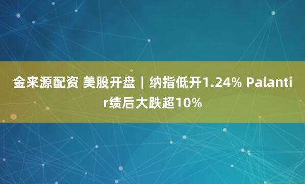 金来源配资 美股开盘｜纳指低开1.24% Palantir绩后大跌超10%