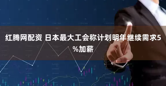 红腾网配资 日本最大工会称计划明年继续需求5%加薪