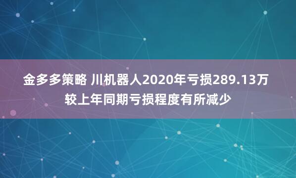 金多多策略 川机器人2020年亏损289.13万 较上年同期亏损程度有所减少