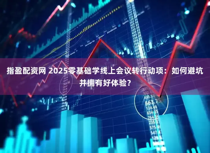 指盈配资网 2025零基础学线上会议转行动项:如何避坑并拥有好体验?