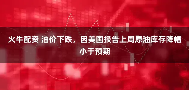火牛配资 油价下跌，因美国报告上周原油库存降幅小于预期