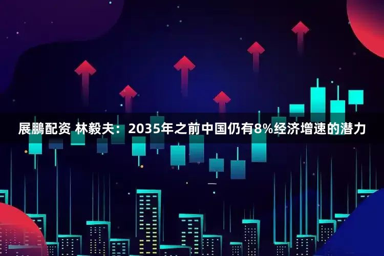 展鵬配资 林毅夫：2035年之前中国仍有8%经济增速的潜力
