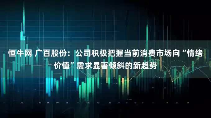 恒牛网 广百股份：公司积极把握当前消费市场向“情绪价值”需求显著倾斜的新趋势