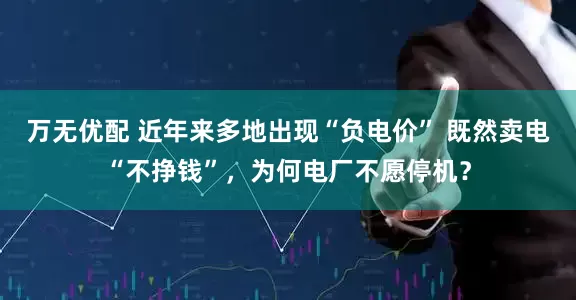 万无优配 近年来多地出现“负电价” 既然卖电“不挣钱”，为何电厂不愿停机？